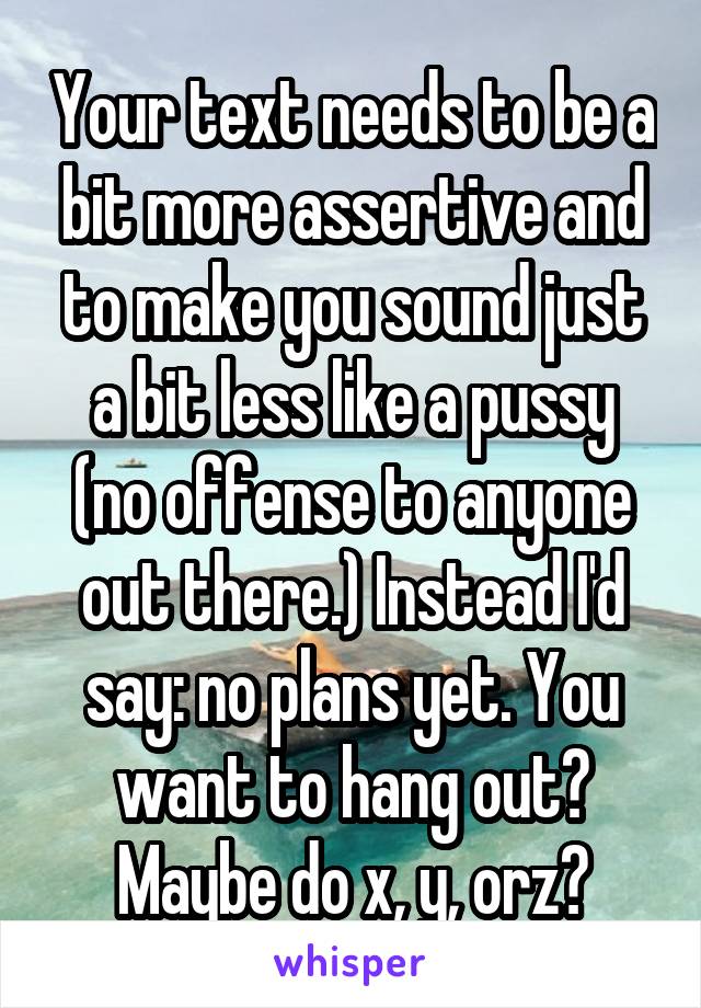 Your text needs to be a bit more assertive and to make you sound just a bit less like a pussy (no offense to anyone out there.) Instead I'd say: no plans yet. You want to hang out? Maybe do x, y, orz?