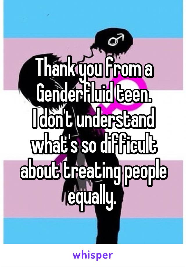 Thank you from a Genderfluid teen.
I don't understand what's so difficult about treating people equally. 