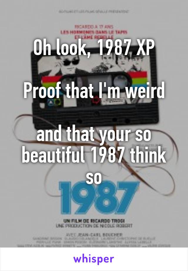 Oh look, 1987 XP

Proof that I'm weird

and that your so beautiful 1987 think so

