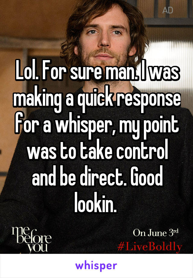 Lol. For sure man. I was making a quick response for a whisper, my point was to take control and be direct. Good lookin. 