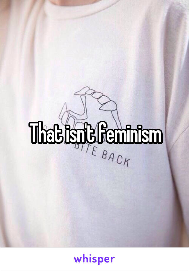 That isn't feminism