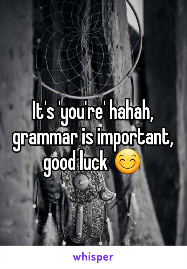 It's 'you're' hahah, grammar is important, good luck 😊