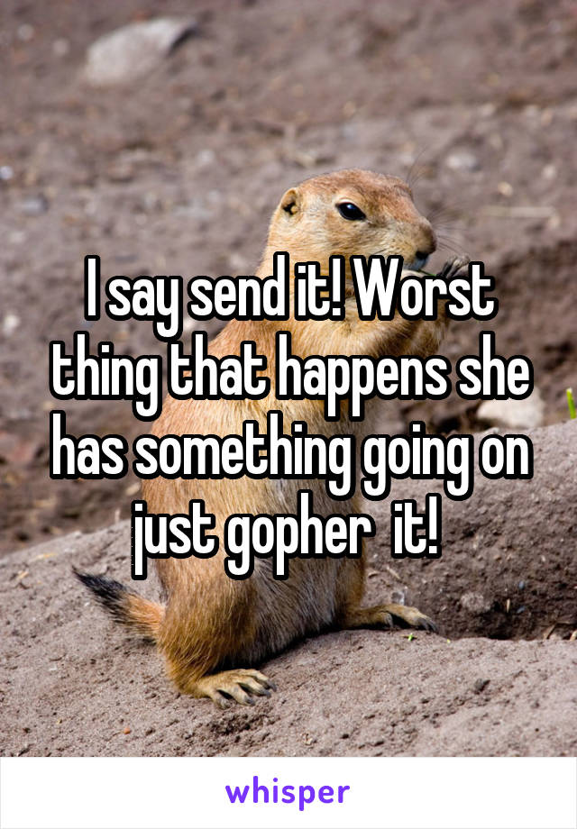 I say send it! Worst thing that happens she has something going on just gopher  it! 