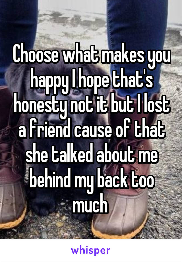 Choose what makes you happy I hope that's honesty not it but I lost a friend cause of that she talked about me behind my back too much 