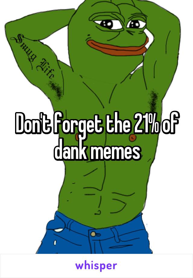 Don't forget the 21% of dank memes