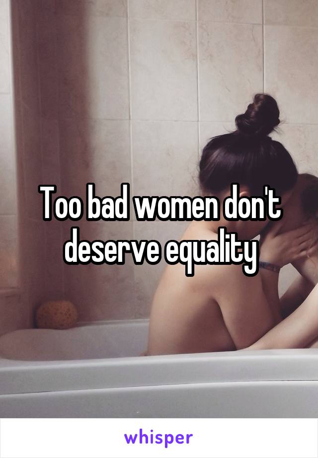 Too bad women don't deserve equality