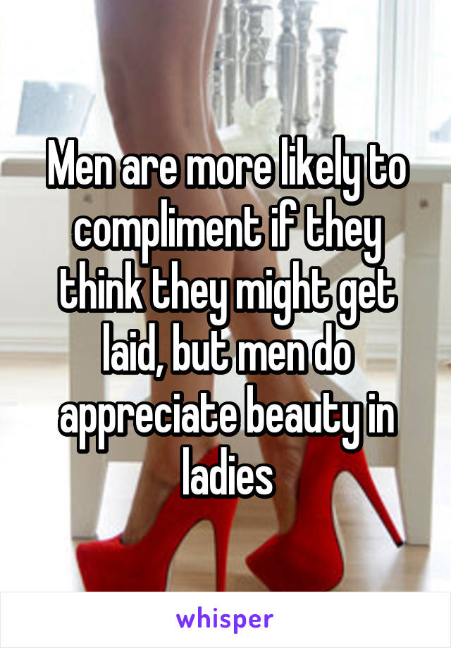 Men are more likely to compliment if they think they might get laid, but men do appreciate beauty in ladies