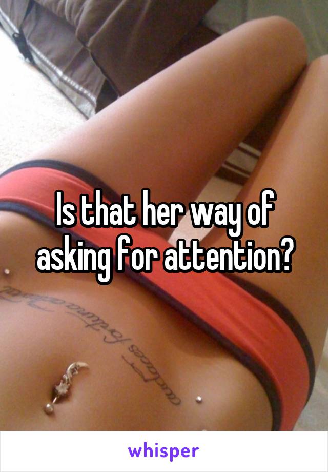 Is that her way of asking for attention?