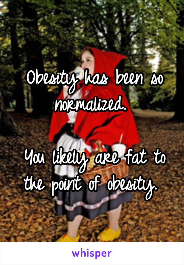 Obesity has been so normalized. 

You likely are fat to the point of obesity. 