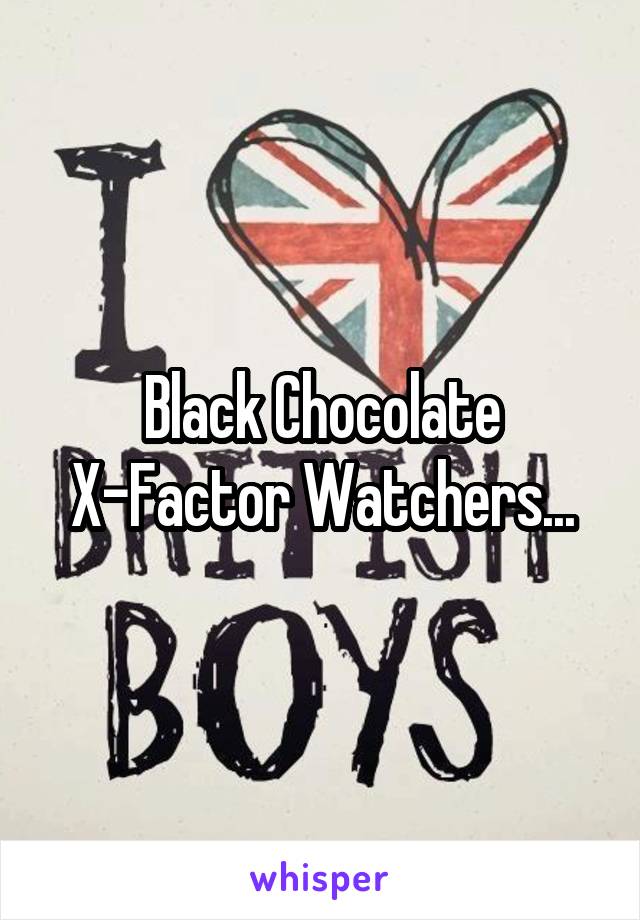 Black Chocolate X-Factor Watchers...