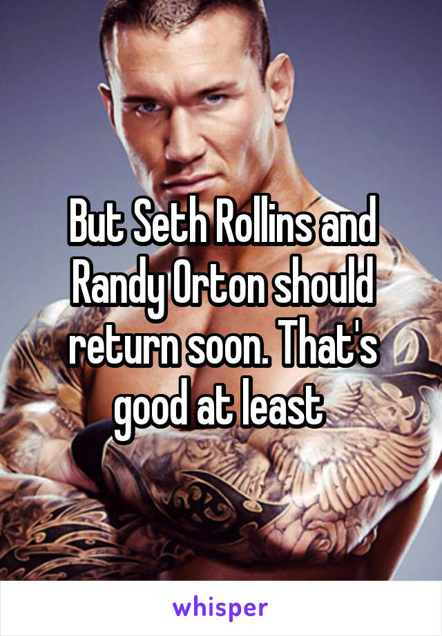 But Seth Rollins and Randy Orton should return soon. That's good at least 