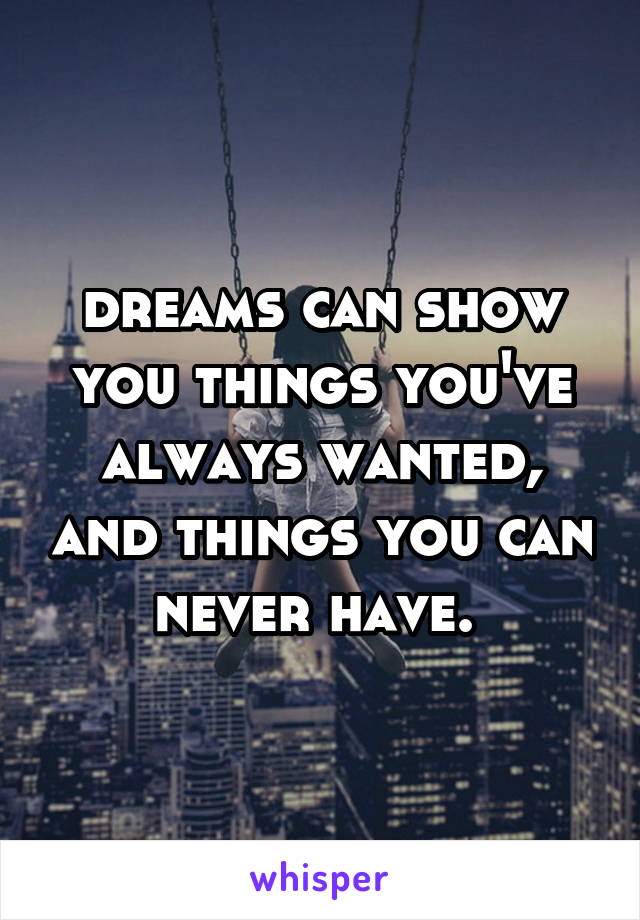 dreams can show you things you've always wanted, and things you can never have. 