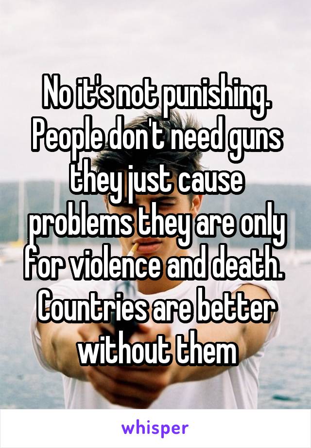 No it's not punishing. People don't need guns they just cause problems they are only for violence and death. 
Countries are better without them