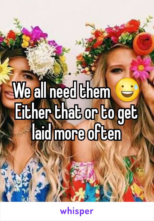 We all need them 😅
Either that or to get laid more often