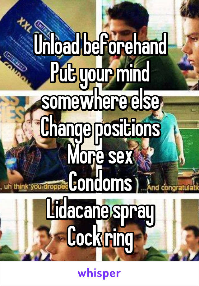 Unload beforehand
Put your mind somewhere else
Change positions
More sex
Condoms
Lidacane spray
Cock ring