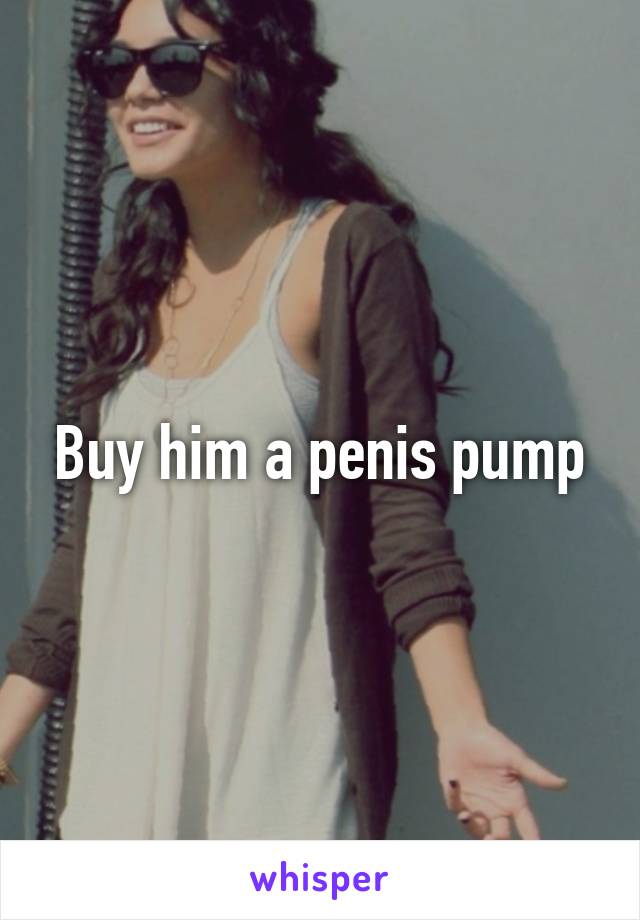 Buy him a penis pump