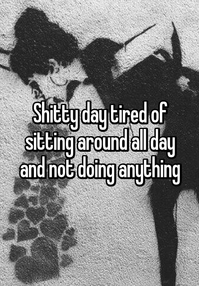 shitty-day-tired-of-sitting-around-all-day-and-not-doing-anything