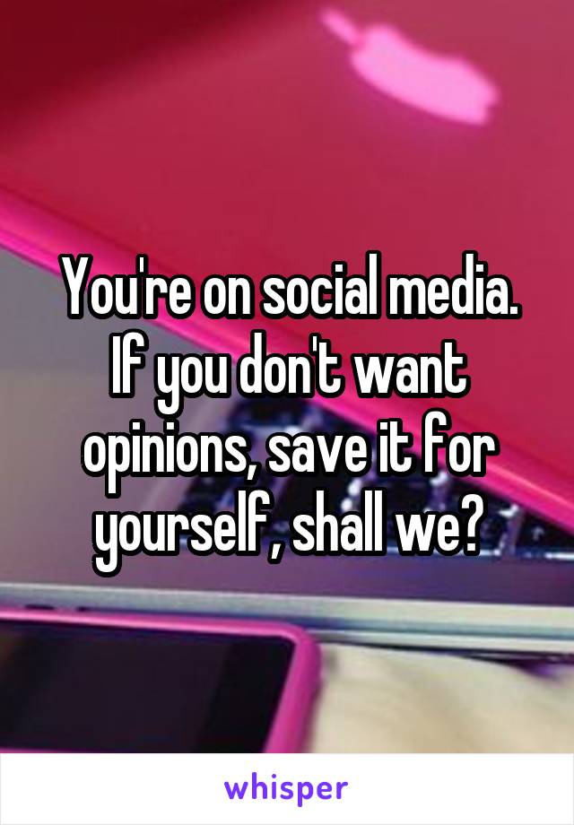 You're on social media. If you don't want opinions, save it for yourself, shall we?