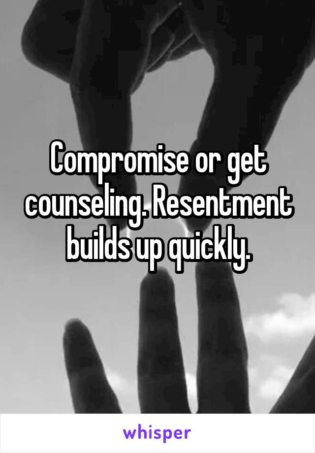 Compromise or get counseling. Resentment builds up quickly.
