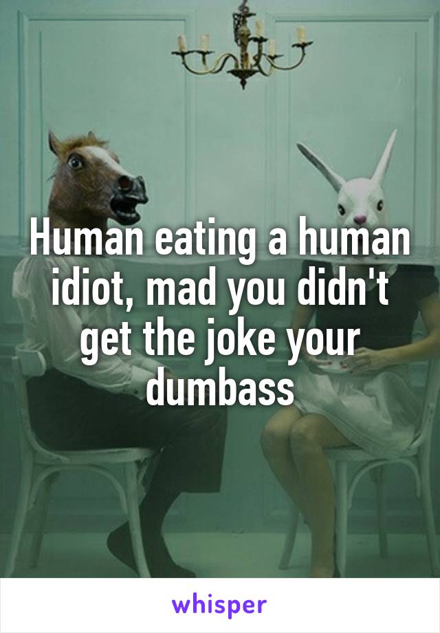 Human eating a human idiot, mad you didn't get the joke your dumbass