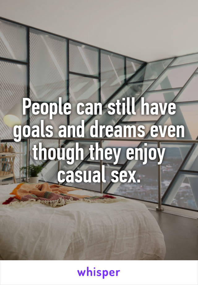 People can still have goals and dreams even though they enjoy casual sex.