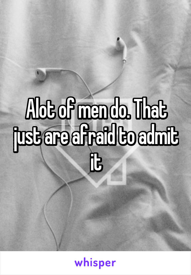 Alot of men do. That just are afraid to admit it