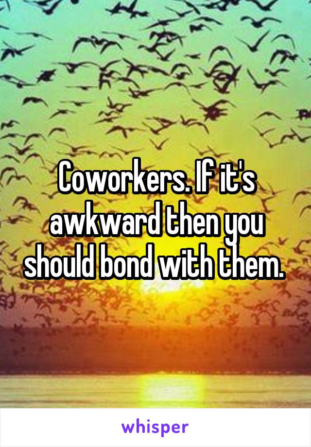 Coworkers. If it's awkward then you should bond with them. 