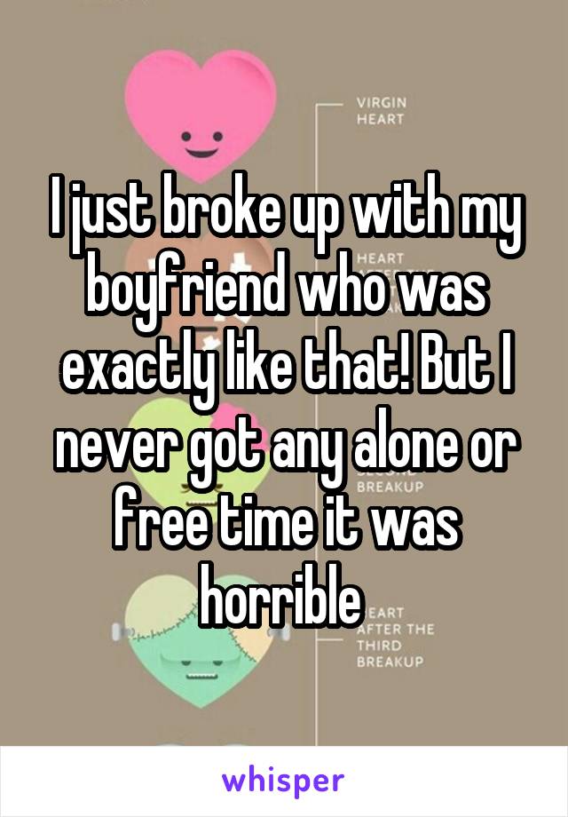 I just broke up with my boyfriend who was exactly like that! But I never got any alone or free time it was horrible 