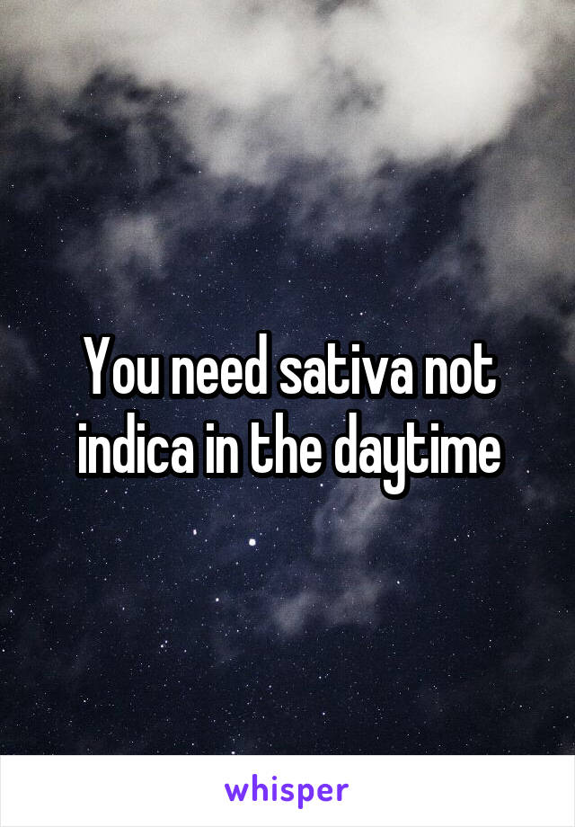 You need sativa not indica in the daytime