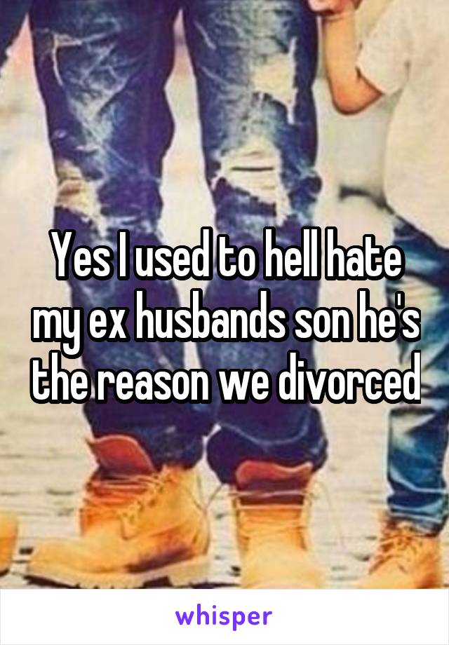 Yes I used to hell hate my ex husbands son he's the reason we divorced