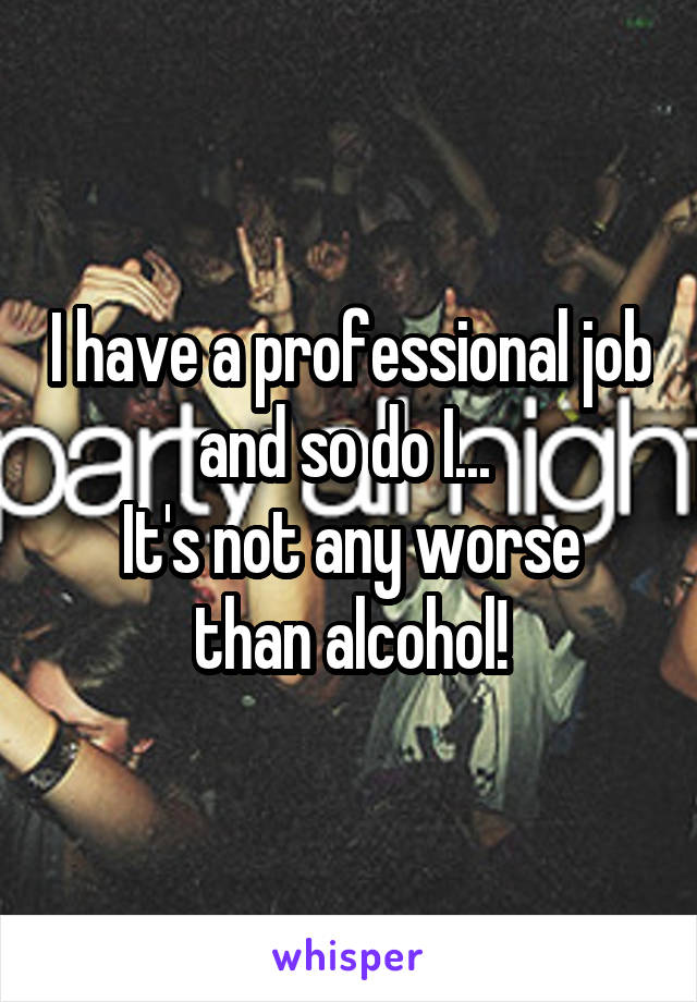 I have a professional job and so do I... 
It's not any worse than alcohol!