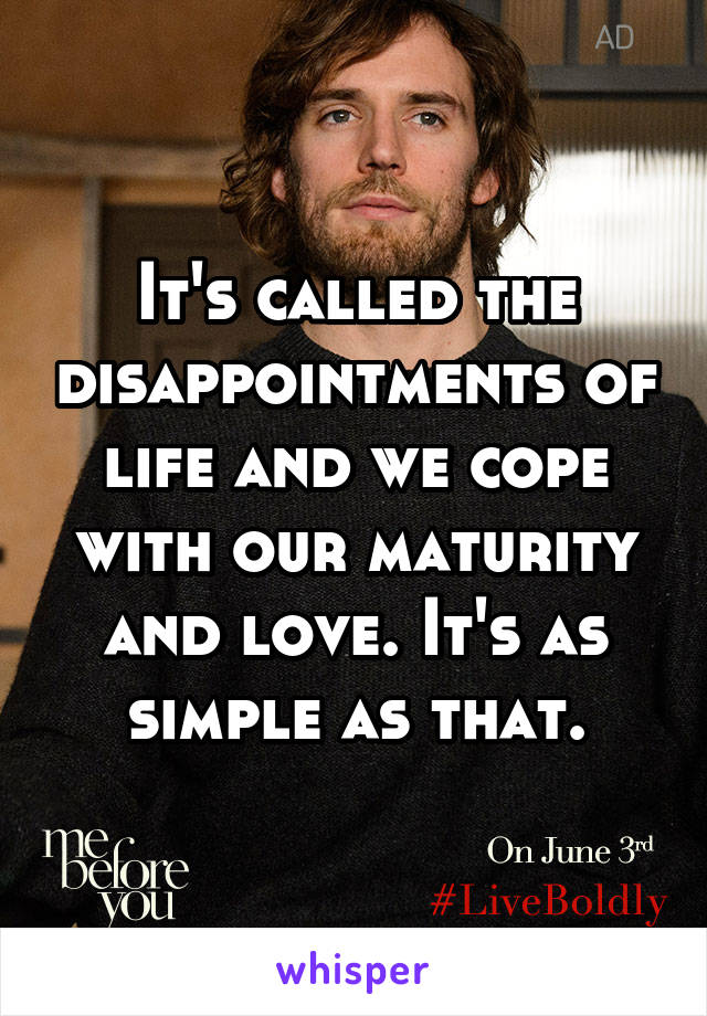 It's called the disappointments of life and we cope with our maturity and love. It's as simple as that.