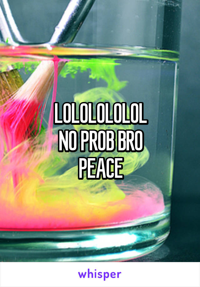 LOLOLOLOLOL
NO PROB BRO
PEACE