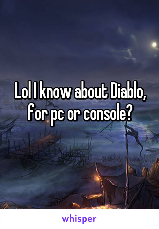 Lol I know about Diablo, for pc or console?
