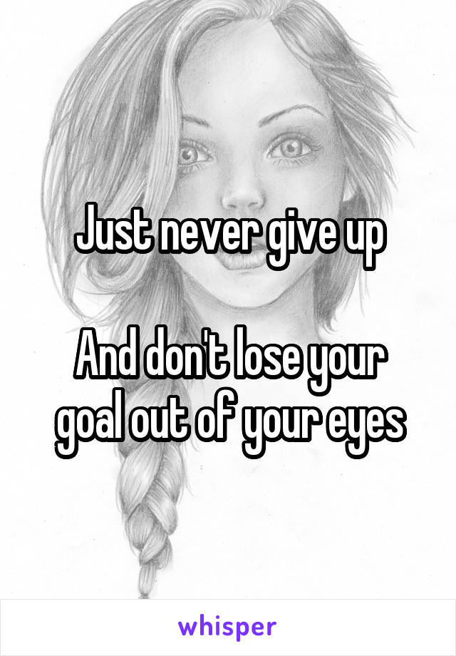 Just never give up

And don't lose your goal out of your eyes