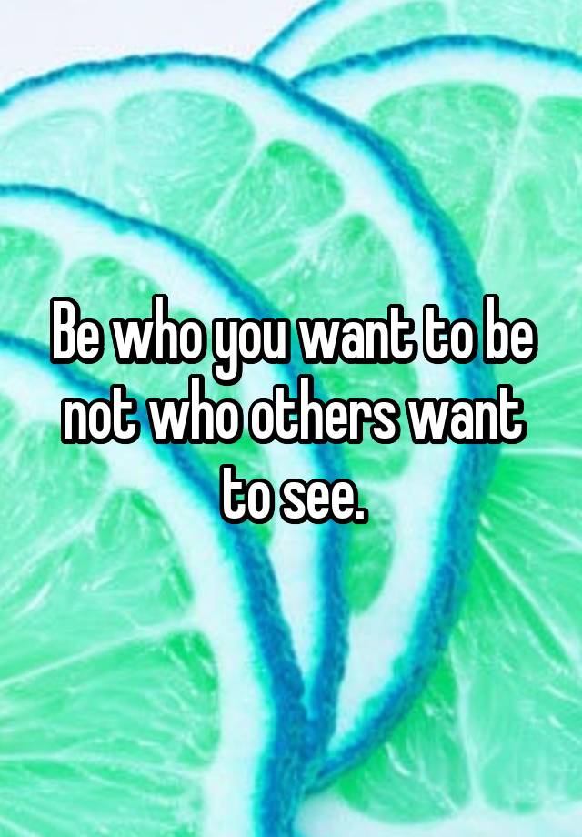 be-who-you-want-to-be-not-who-others-want-to-see