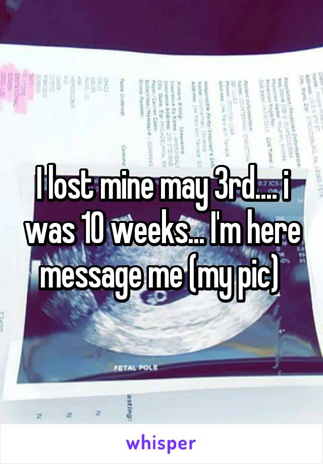 I lost mine may 3rd.... i was 10 weeks... I'm here message me (my pic) 