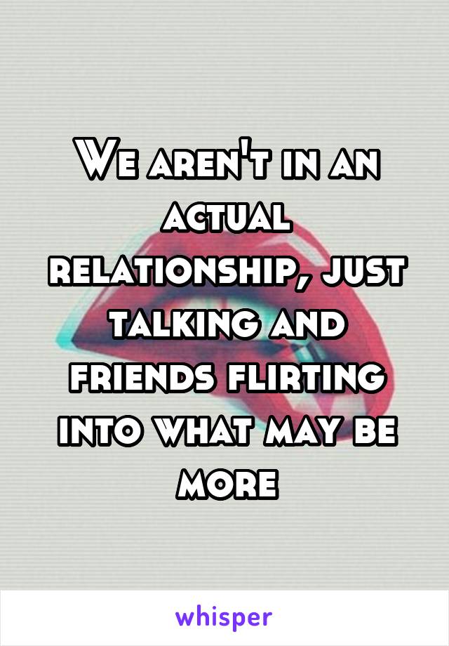 We aren't in an actual relationship, just talking and friends flirting into what may be more