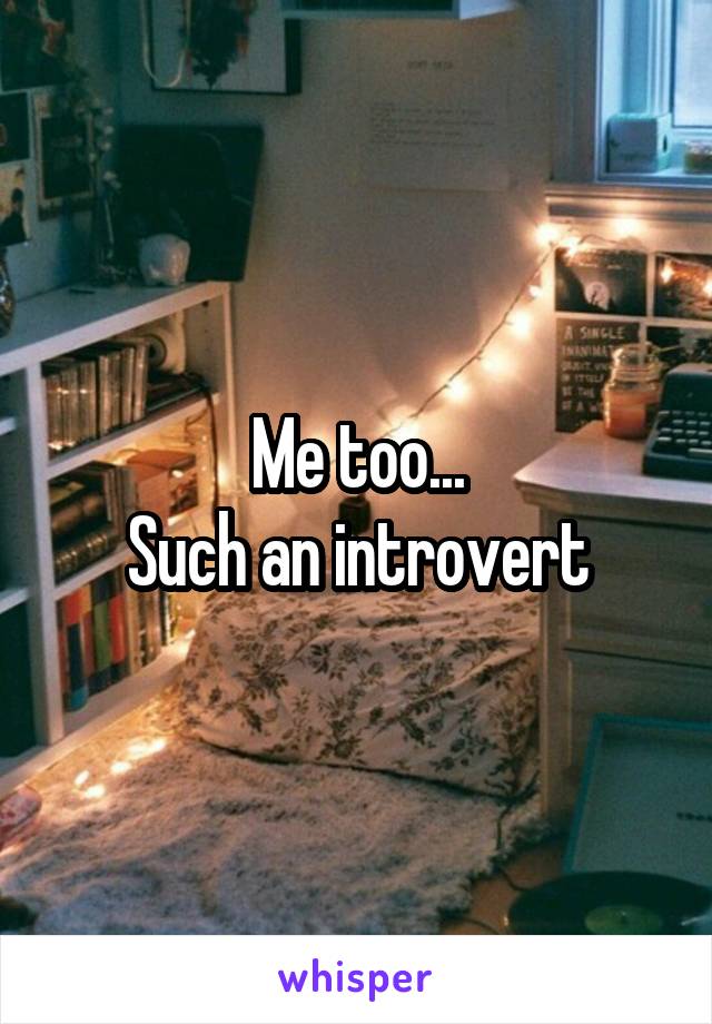 Me too...
Such an introvert