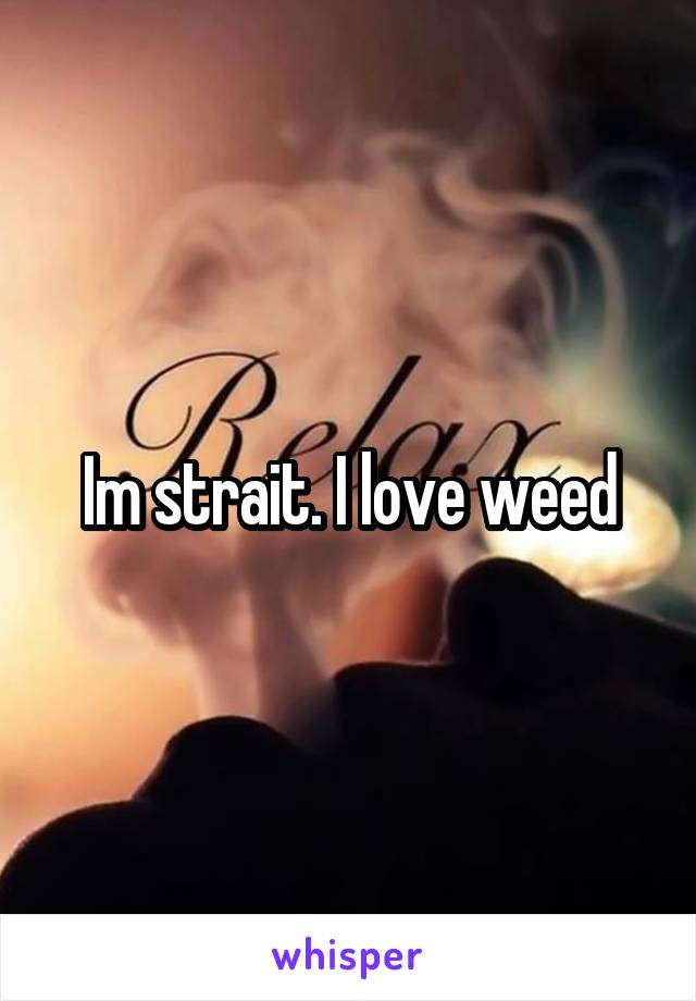 Im strait. I love weed