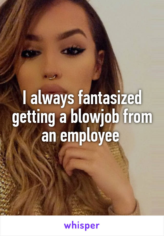 I always fantasized getting a blowjob from an employee 