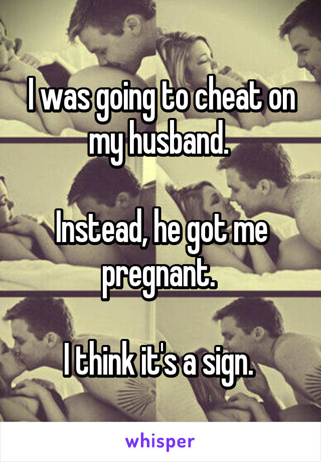 I was going to cheat on my husband. 

Instead, he got me pregnant. 

I think it's a sign. 