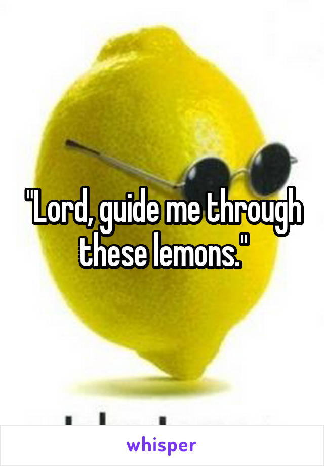 "Lord, guide me through these lemons."