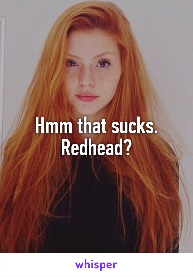 Hmm that sucks. Redhead?