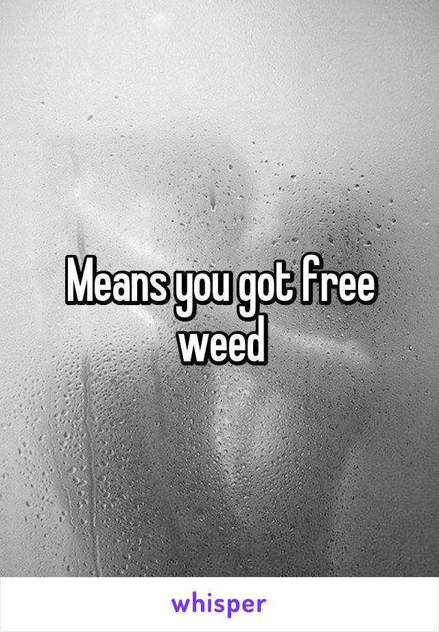 Means you got free weed