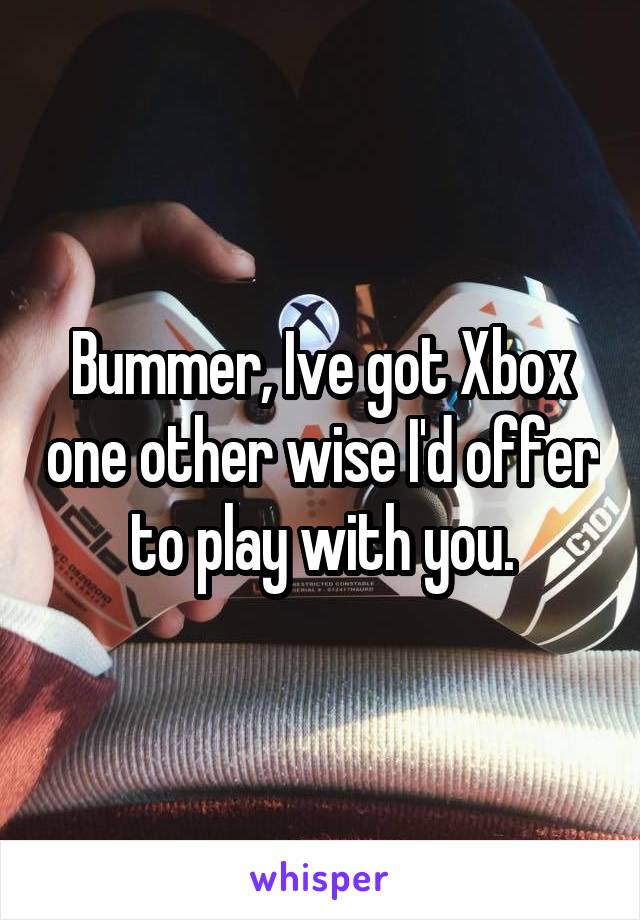 Bummer, Ive got Xbox one other wise I'd offer to play with you.