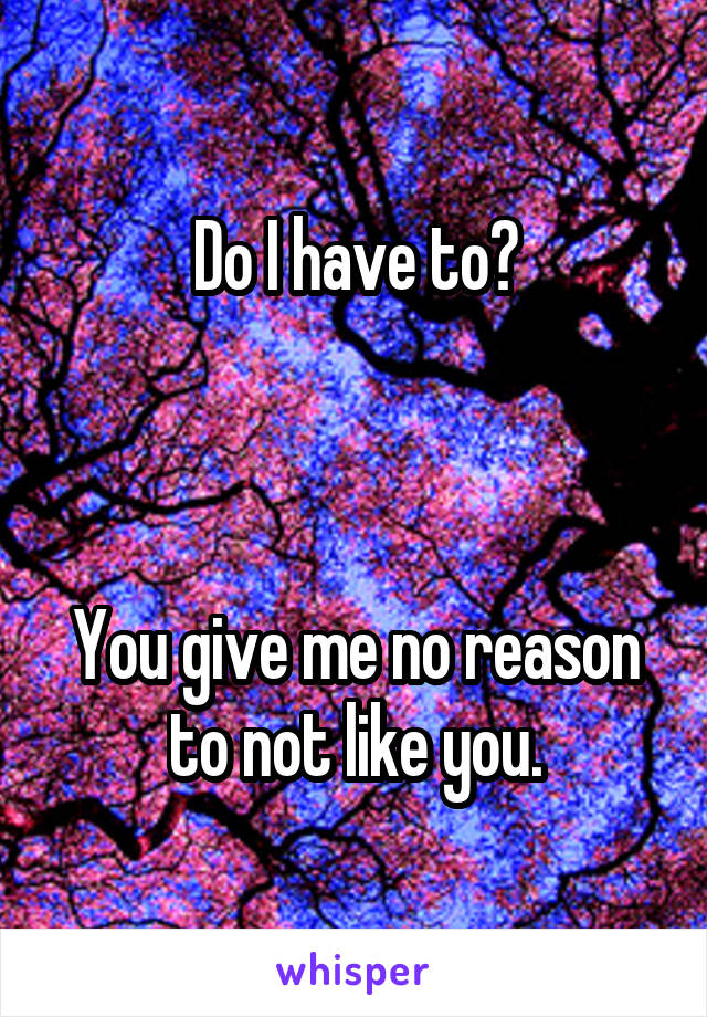 Do I have to?



You give me no reason to not like you.