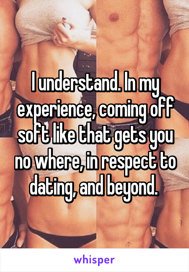 I understand. In my experience, coming off soft like that gets you no where, in respect to dating, and beyond. 