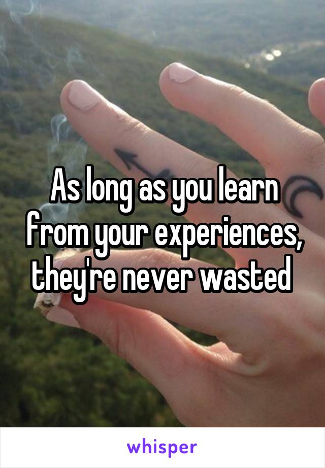 As long as you learn from your experiences, they're never wasted 