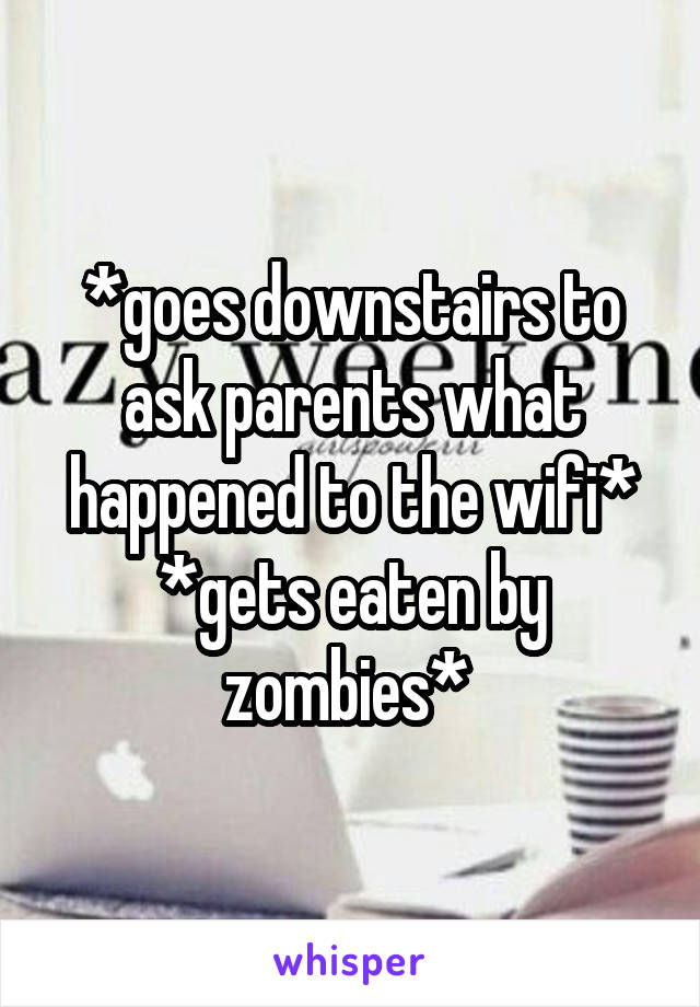 *goes downstairs to ask parents what happened to the wifi*
*gets eaten by zombies* 